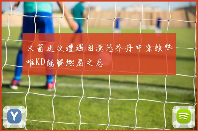 火箭进攻遭遇困境范乔丹申京缺阵唯KD能解燃眉之急