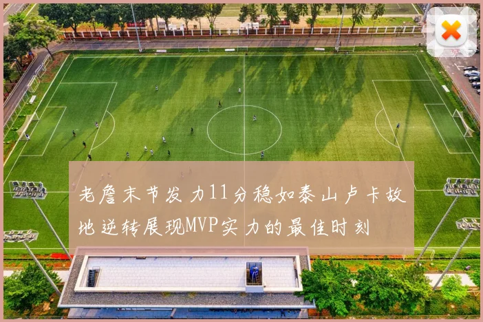 老詹末节发力11分稳如泰山卢卡故地逆转展现MVP实力的最佳时刻