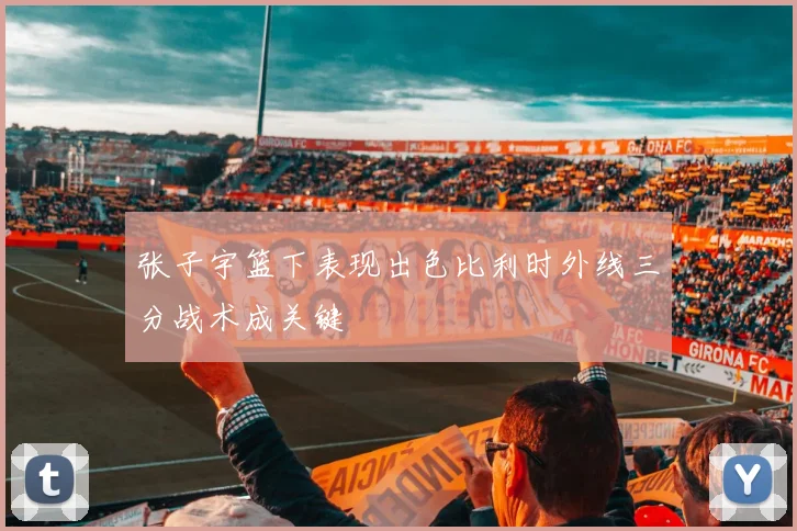 张子宇篮下表现出色比利时外线三分战术成关键