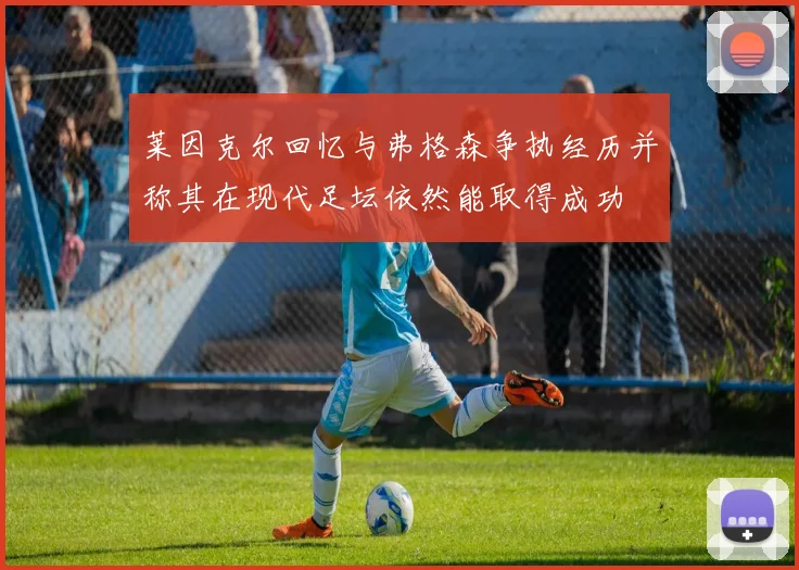 莱因克尔回忆与弗格森争执经历并称其在现代足坛依然能取得成功