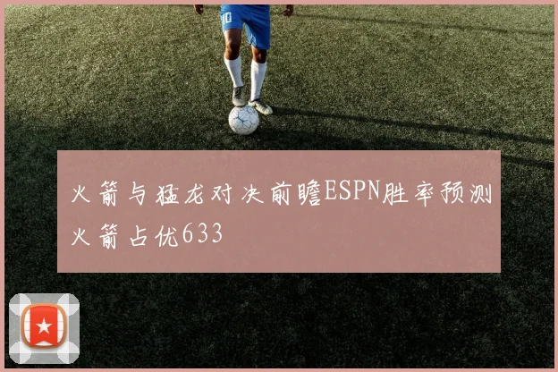 火箭与猛龙对决前瞻ESPN胜率预测火箭占优633