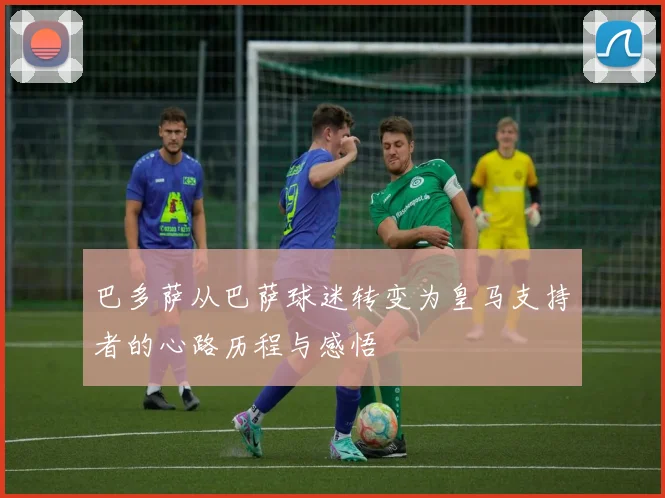 巴多萨从巴萨球迷转变为皇马支持者的心路历程与感悟