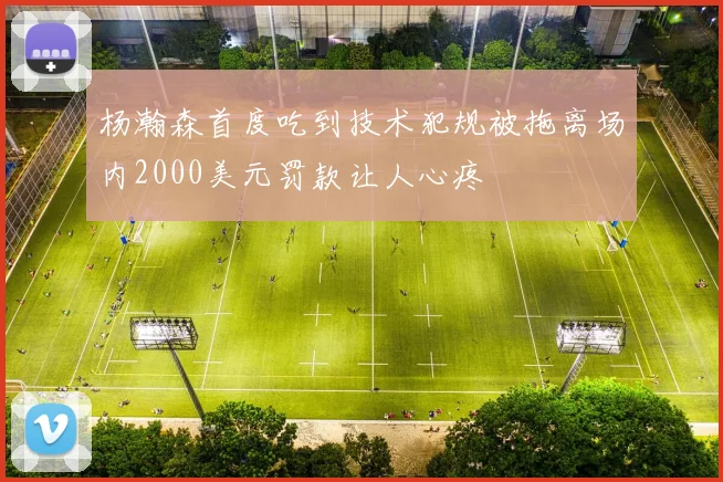 杨瀚森首度吃到技术犯规被拖离场内2000美元罚款让人心疼