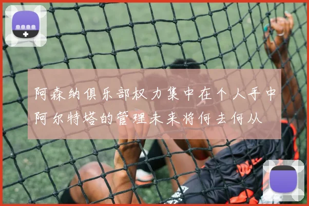 阿森纳俱乐部权力集中在个人手中阿尔特塔的管理未来将何去何从