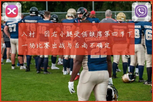 八村塁因右小腿受伤缺席第四节下一场比赛出战与否尚不确定