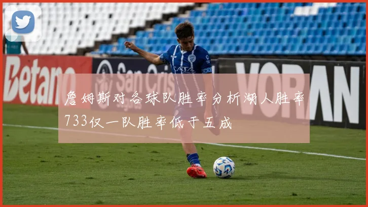 詹姆斯对各球队胜率分析湖人胜率733仅一队胜率低于五成