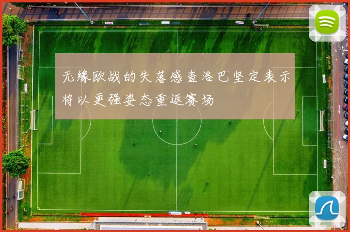 无缘欧战的失落感查洛巴坚定表示将以更强姿态重返赛场
