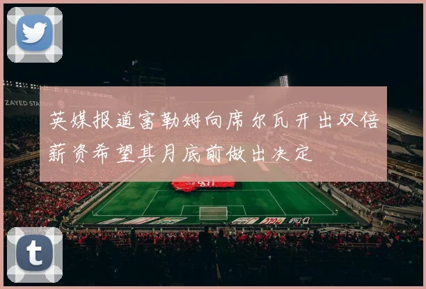 英媒报道富勒姆向席尔瓦开出双倍薪资希望其月底前做出决定