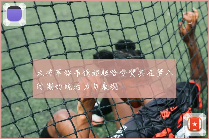 大将军称韦德超越哈登赞其在梦八时期的统治力与表现