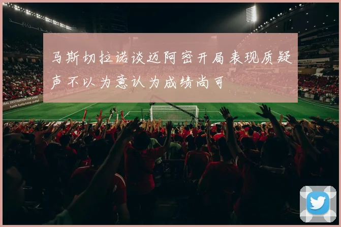 马斯切拉诺谈迈阿密开局表现质疑声不以为意认为成绩尚可