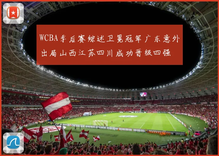WCBA季后赛综述卫冕冠军广东意外出局山西江苏四川成功晋级四强
