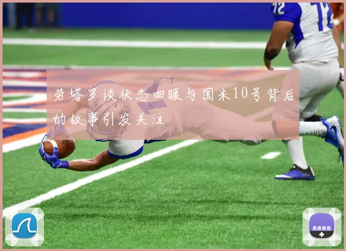 劳塔罗谈状态回暖与国米10号背后的故事引发关注