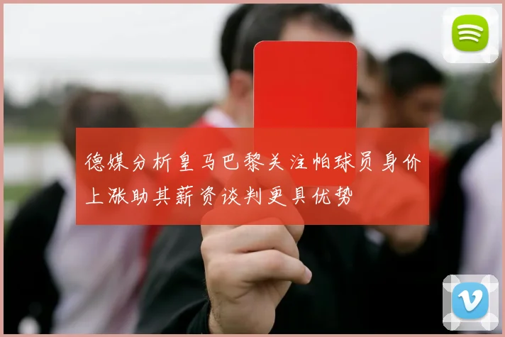 德媒分析皇马巴黎关注帕球员身价上涨助其薪资谈判更具优势