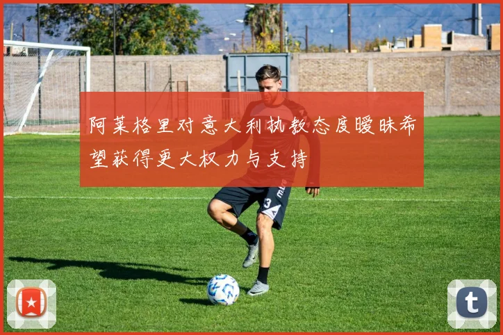 阿莱格里对意大利执教态度暧昧希望获得更大权力与支持