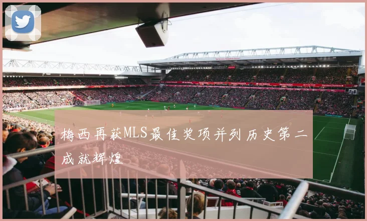 梅西再获MLS最佳奖项并列历史第二成就辉煌