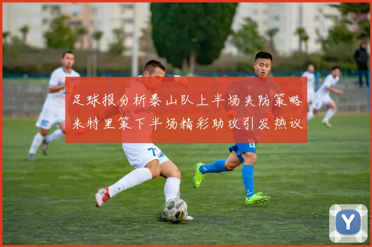 足球报分析泰山队上半场夹防策略米特里策下半场精彩助攻引发热议