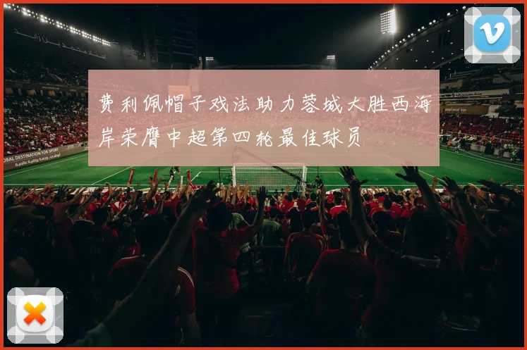 费利佩帽子戏法助力蓉城大胜西海岸荣膺中超第四轮最佳球员