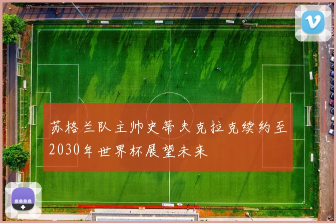 苏格兰队主帅史蒂夫克拉克续约至2030年世界杯展望未来
