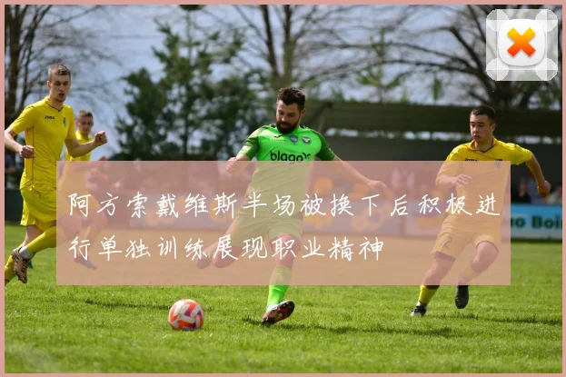 阿方索戴维斯半场被换下后积极进行单独训练展现职业精神