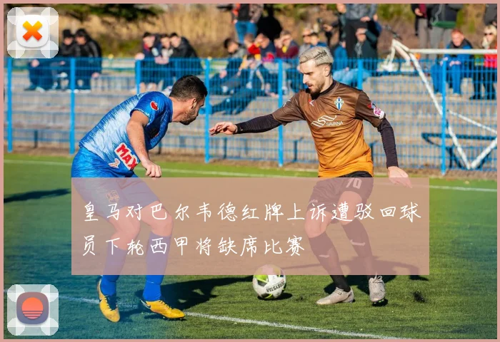 皇马对巴尔韦德红牌上诉遭驳回球员下轮西甲将缺席比赛