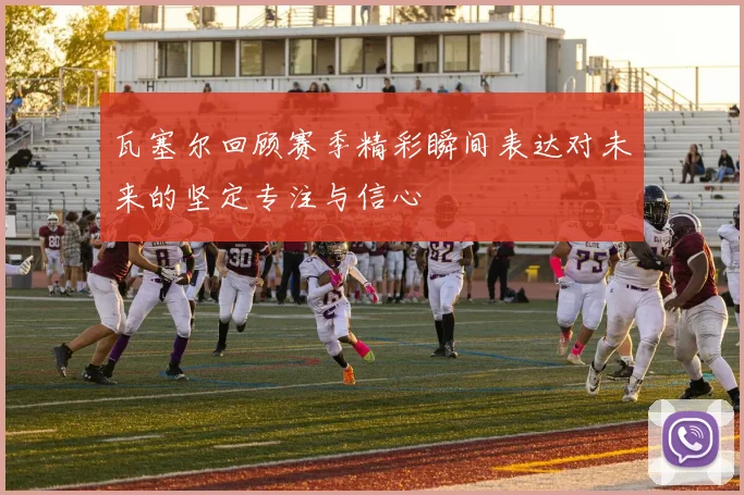 瓦塞尔回顾赛季精彩瞬间表达对未来的坚定专注与信心