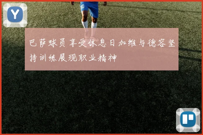 巴萨球员享受休息日加维与德容坚持训练展现职业精神