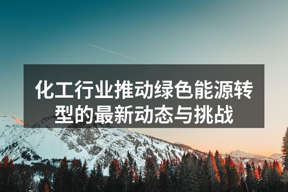 化工行业推动绿色能源转型的最新动态与挑战
